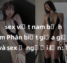 sex việt nam bị hiếp dâm Phân biệt giữa giới tính và sex ở người lớn: Tìm hiểu sự khác biệt và yếu tố quyết định
