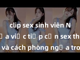 clip sex sinh viên Nguy cơ của việc tiếp cận sex thiếu niên và cách phòng ngừa trong xã hội hiện đại