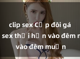 clip sex Cặp đôi gái xinh sex thổi hồn vào đêm muộn