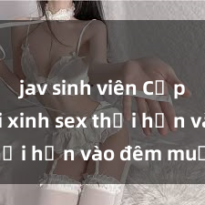 jav sinh viên Cặp đôi gái xinh sex thổi hồn vào đêm muộn