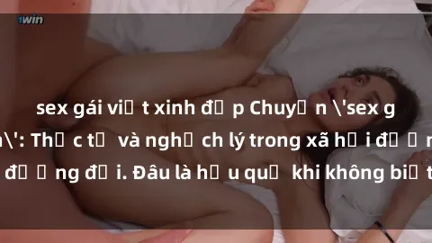 sex gái việt xinh đẹp Chuyện 'sex gái Việt Nam có con': Thực tế và nghịch lý trong xã hội đương đại. Đâu là hậu quả khi không biết bảo vệ bản thân?
