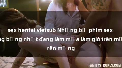 sex hentai vietsub Những bộ phim sex nóng bỏng nhất đang làm mưa làm gió trên mạng