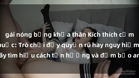 gái nóng bỏng khỏa thân Kích thích cảm xúc với sex trói buộc: Trò chơi đầy quyến rũ hay nguy hiểm? Hãy tìm hiểu cách tận hưởng và đảm bảo an toàn trong cuộc chơi này!