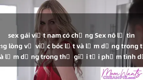 sex gái việt nam có chồng Sex nô lệ tình dục: Sự thật đắng lòng về việc bóc lột và lạm dụng trong thế giới tội phạm tình dục