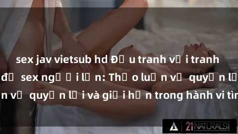 sex jav vietsub hd Đấu tranh với tranh cãi xung quanh vấn đề sex người lớn: Thảo luận về quyền lợi và giới hạn trong hành vi tình dục.