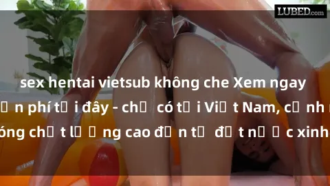 sex hentai vietsub không che Xem ngay sex Vietnam HD miễn phí tại đây - chỉ có tại Việt Nam, cảnh nóng chất lượng cao đến từ đất nước xinh đẹp này đang chờ bạn!