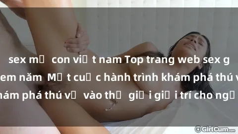 sex mẹ con việt nam Top trang web sex gái Việt Nam đáng xem năm  Một cuộc hành trình khám phá thú vị vào thế giới giải trí cho người lớn.