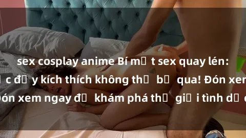 sex cosplay anime Bí mật sex quay lén: Những khoảnh khắc đầy kích thích không thể bỏ qua! Đón xem ngay để khám phá thế giới tình dục đầy hấp dẫn.