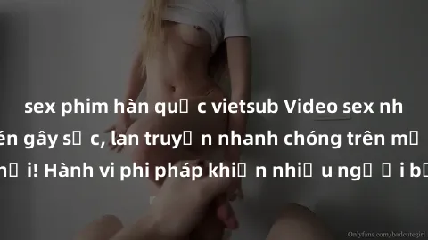 sex phim hàn quốc vietsub Video sex nhà nghỉ bị quay lén gây sốc, lan truyền nhanh chóng trên mạng xã hội! Hành vi phi pháp khiến nhiều người bức xúc và phản đối gay gắt.