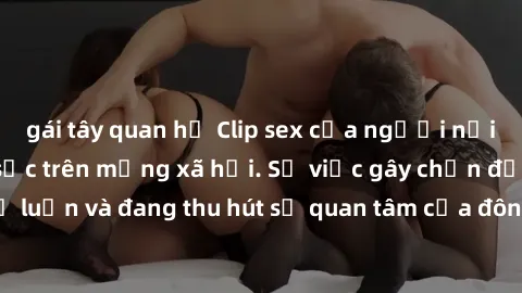 gái tây quan hệ Clip sex của người nổi tiếng bị lộ, gây sốc trên mạng xã hội. Sự việc gây chấn động dư luận và đang thu hút sự quan tâm của đông đảo người dùng internet.