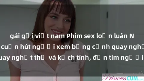 gái gọi việt nam Phim sex loạn luân Nhật Bản: Bí quyết cuốn hút người xem bằng cảnh quay nghẹt thở và kịch tính, đốn tim người xem tan chảy