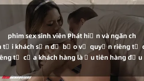 phim sex sinh viên Phát hiện và ngăn chặn hành vi quay lén tại khách sạn để bảo vệ quyền riêng tư của khách hàng là ưu tiên hàng đầu của chúng tôi.