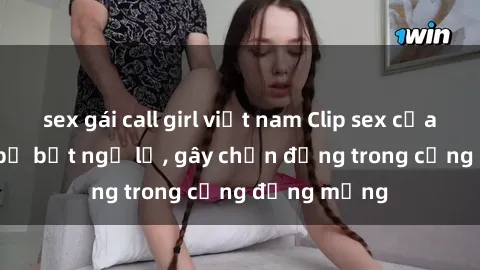 sex gái call girl việt nam Clip sex của cô gái Việt bị bất ngờ lộ, gây chấn động trong cộng đồng mạng
