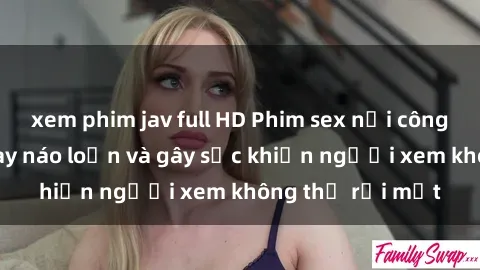 xem phim jav full HD Phim sex nơi công cộng: Cảnh quay náo loạn và gây sốc khiến người xem không thể rời mắt