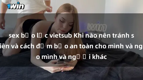 sex bạo lực vietsub Khi nào nên tránh sex công viên và cách đảm bảo an toàn cho mình và người khác