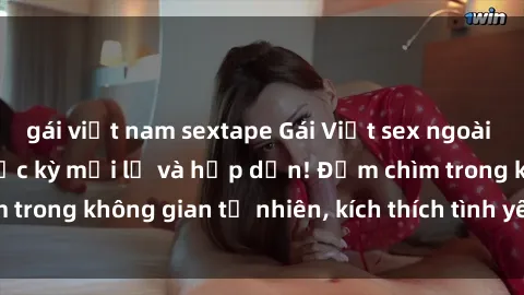 gái việt nam sextape Gái Việt sex ngoài trời: Trải nghiệm cực kỳ mới lạ và hấp dẫn! Đắm chìm trong không gian tự nhiên, kích thích tình yêu và cảm xúc!