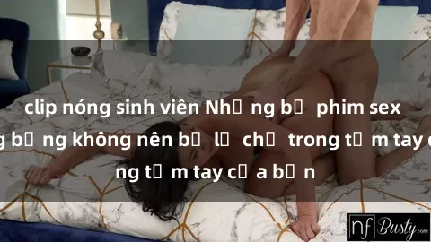clip nóng sinh viên Những bộ phim sex milf nóng bỏng không nên bỏ lỡ chỉ trong tầm tay của bạn