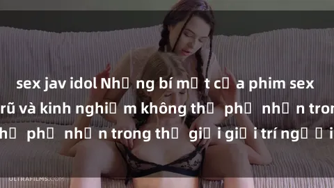 sex jav idol Những bí mật của phim sex gái già: Sự quyến rũ và kinh nghiệm không thể phủ nhận trong thế giới giải trí người lớn