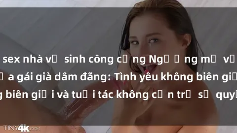 sex nhà vệ sinh công cộng Ngưỡng mộ vẻ đẹp hoang dã của gái già dâm đãng: Tình yêu không biên giới và tuổi tác không cản trở sự quyến rũ của họ