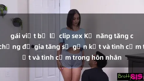 gái việt bị lộ clip sex Kỹ năng tăng cường sex vợ chồng để gia tăng sự gắn kết và tình cảm trong hôn nhân