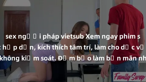 sex người pháp vietsub Xem ngay phim sex nô lệ tình dục hấp dẫn, kích thích tâm trí, làm cho dục vọng bùng nổ không kiểm soát. Đảm bảo làm bạn mãn nhãn trong từng khung hình mê hoặc.
