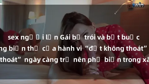 sex người lớn Gái bị trói và bắt buộc làm tình: Hành động biến thể của hành vi “địt không thoát” ngày càng trở nên phổ biến trong xã hội hiện nay.
