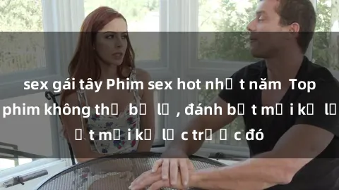 sex gái tây Phim sex hot nhất năm  Top những bộ phim không thể bỏ lỡ, đánh bật mọi kỷ lục trước đó