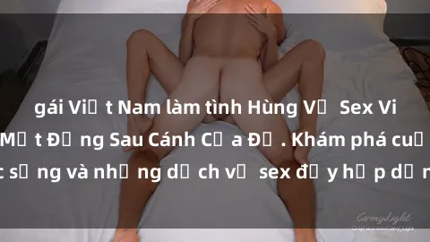 gái Việt Nam làm tình Hùng Vỹ Sex Việt Nam: Những Bí Mật Đằng Sau Cánh Cửa Đỏ. Khám phá cuộc sống và những dịch vụ sex đầy hấp dẫn của người Việt Nam.