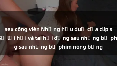 sex công viên Những hậu duệ của clip sex đình đám: Sự lợi hại và tai hại đằng sau những bộ phim nóng bỏng