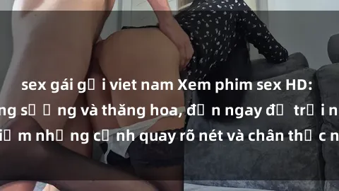 sex gái gọi viet nam Xem phim sex HD: Đỉnh cao của sự sung sướng và thăng hoa, đến ngay để trải nghiệm những cảnh quay rõ nét và chân thực nhất. Hãy cùng khám phá!