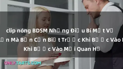 clip nóng BDSM Những Điều Bí Mật Về Sex Người Lớn Mà Bạn Cần Biết Trước Khi Bước Vào Mối Quan Hệ