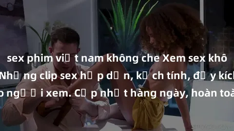 sex phim việt nam không che Xem sex không che miễn phí - Những clip sex hấp dẫn, kịch tính, đầy kích thích cho người xem. Cập nhật hàng ngày, hoàn toàn miễn phí, độ phân giải cao.