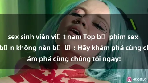 sex sinh viên việt nam Top bộ phim sex hay nhất mà bạn không nên bỏ lỡ: Hãy khám phá cùng chúng tôi ngay!