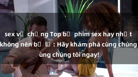 sex vợ chồng Top bộ phim sex hay nhất mà bạn không nên bỏ lỡ: Hãy khám phá cùng chúng tôi ngay!
