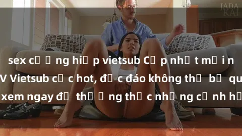 sex cưỡng hiếp vietsub Cập nhật mới nhất: Top phim JAV Vietsub cực hot, độc đáo không thể bỏ qua, xem ngay để thưởng thức những cảnh hấp dẫn và đầy kích thích!