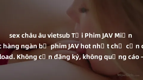 sex châu âu vietsub Tải Phim JAV Miễn Phí - Thưởng thức hàng ngàn bộ phim JAV hot nhất chỉ cần click download. Không cần đăng ký, không quảng cáo - Dễ dàng tải về và xem online!