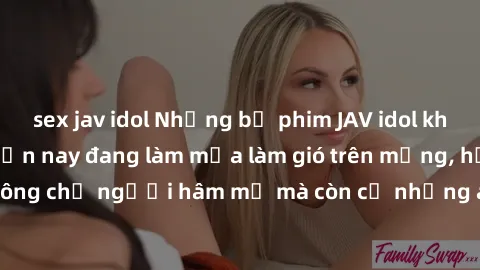 sex jav idol Những bộ phim JAV idol không che hot nhất hiện nay đang làm mưa làm gió trên mạng, hấp dẫn không chỉ người hâm mộ mà còn cả những ai mới tìm hiểu về thể loại này!