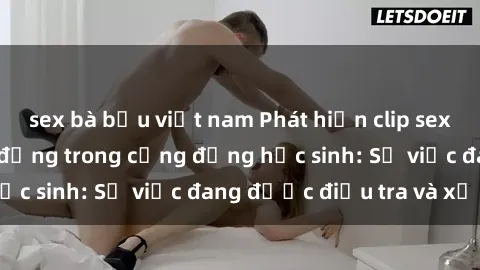 sex bà bầu việt nam Phát hiện clip sex nữ sinh gây chấn động trong cộng đồng học sinh: Sự việc đang được điều tra và xử lý