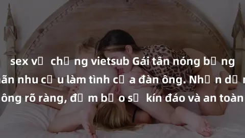 sex vợ chồng vietsub Gái tân nóng bỏng, dâm đãng thỏa mãn nhu cầu làm tình của đàn ông. Nhận dạng không rõ ràng, đảm bảo sự kín đáo và an toàn cho trải nghiệm tuyệt vời.