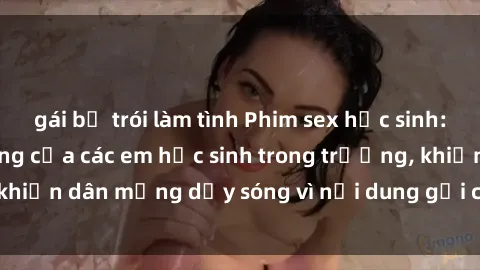 gái bị trói làm tình Phim sex học sinh: Hành động nóng bỏng của các em học sinh trong trường, khiến dân mạng dậy sóng vì nội dung gợi cảm và kích thích.
