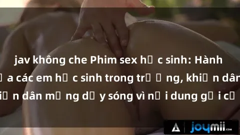 jav không che Phim sex học sinh: Hành động nóng bỏng của các em học sinh trong trường, khiến dân mạng dậy sóng vì nội dung gợi cảm và kích thích.