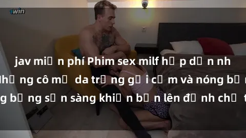jav miễn phí Phim sex milf hấp dẫn nhất mọi thời đại: Những cô mẹ da trắng gợi cảm và nóng bỏng sẵn sàng khiến bạn lên đỉnh chỉ trong chớp mắt!