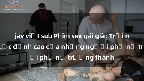 jav việt sub Phim sex gái già: Trải nghiệm tình dục đỉnh cao của những người phụ nữ trưởng thành