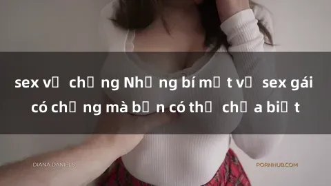 sex vợ chồng Những bí mật về sex gái có chồng mà bạn có thể chưa biết