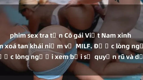 phim sex tra tấn Cô gái Việt Nam xinh đẹp và gợi cảm làm xoá tan khái niệm về MILF. Được lòng người xem bởi sự quyến rũ và dễ thương.