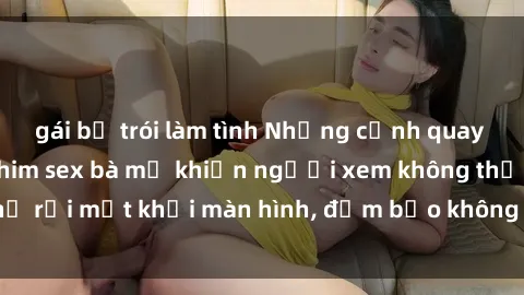 gái bị trói làm tình Những cảnh quay nóng bỏng trong phim sex bà mẹ khiến người xem không thể rời mắt khỏi màn hình, đảm bảo không làm bạn thất vọng!