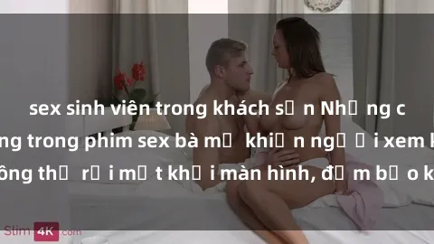 sex sinh viên trong khách sạn Những cảnh quay nóng bỏng trong phim sex bà mẹ khiến người xem không thể rời mắt khỏi màn hình, đảm bảo không làm bạn thất vọng!