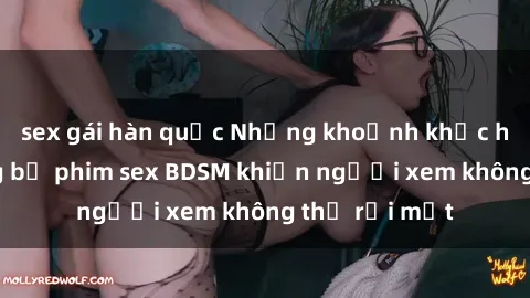 sex gái hàn quốc Những khoảnh khắc hấp dẫn trong bộ phim sex BDSM khiến người xem không thể rời mắt