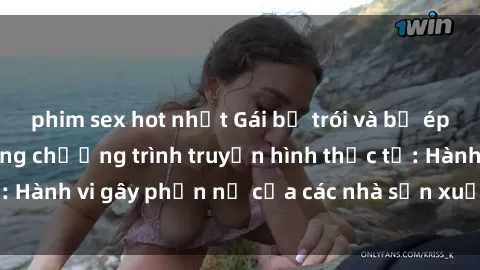 phim sex hot nhất Gái bị trói và bị ép buộc làm tình trong chương trình truyền hình thực tế: Hành vi gây phẫn nộ của các nhà sản xuất và người xem.