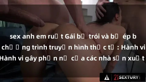sex anh em ruột Gái bị trói và bị ép buộc làm tình trong chương trình truyền hình thực tế: Hành vi gây phẫn nộ của các nhà sản xuất và người xem.